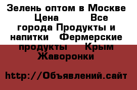 Зелень оптом в Москве. › Цена ­ 600 - Все города Продукты и напитки » Фермерские продукты   . Крым,Жаворонки